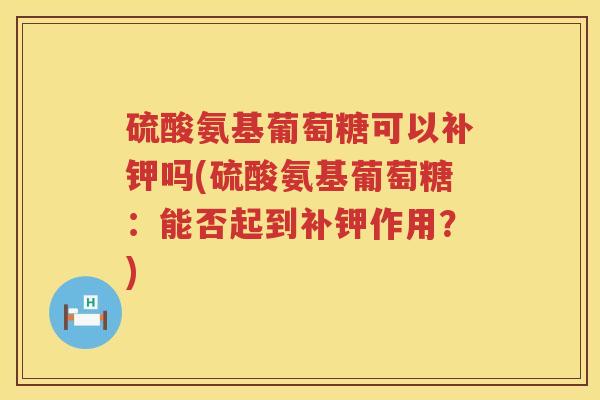 硫酸氨基葡萄糖可以补钾吗(硫酸氨基葡萄糖:能否起到补钾作用?) 硫酸氨基葡萄糖可以补钾吗(硫酸氨基葡萄糖:能否起到补钾作用?)