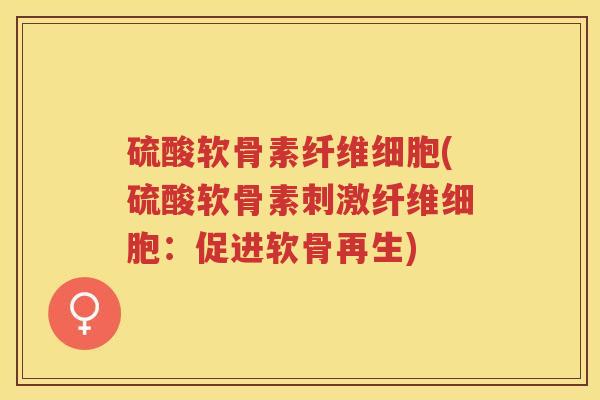 硫酸软骨素纤维细胞(硫酸软骨素刺激纤维细胞:促进软骨再生) 硫酸软骨素纤维细胞(硫酸软骨素刺激纤维细胞:促进软骨再生)