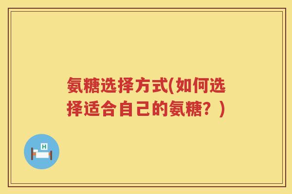 氨糖选择方式(如何选择适合自己的氨糖？)