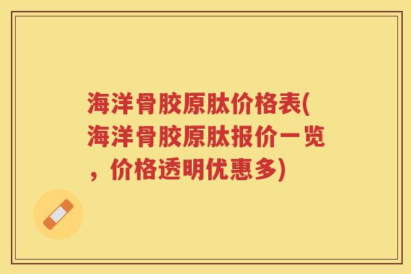 海洋骨胶原肽价格表(海洋骨胶原肽报价一览,价格透明优惠多) 海洋骨胶原肽价格表(海洋骨胶原肽报价一览,价格透明优惠多)