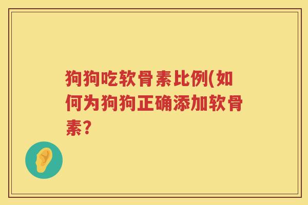 狗狗吃软骨素比例(如何为狗狗正确添加软骨素? 狗狗吃软骨素比例(如何为狗狗正确添加软骨素?