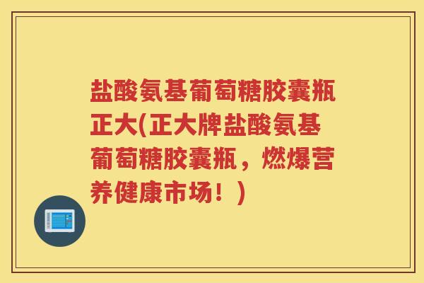 盐酸氨基葡萄糖胶囊瓶正大(正大牌盐酸氨基葡萄糖胶囊瓶,燃爆营养健康市场!) 盐酸氨基葡萄糖胶囊瓶正大(正大牌盐酸氨基葡萄糖胶囊瓶,燃爆营养健康市场!)