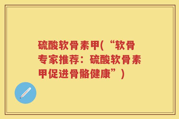 硫酸软骨素甲(“软骨专家推荐:硫酸软骨素甲促进骨骼健康”) 硫酸软骨素甲(“软骨专家推荐:硫酸软骨素甲促进骨骼健康”)