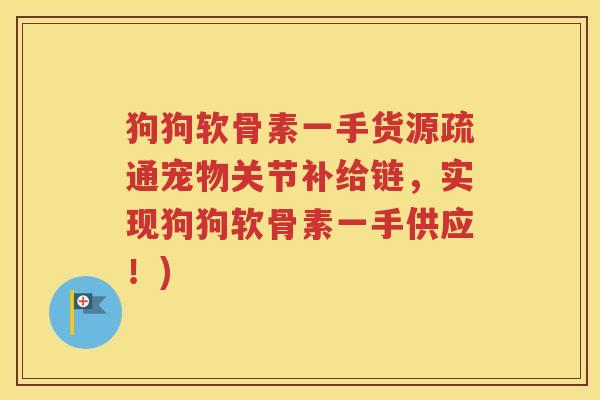 狗狗软骨素一手货源疏通宠物关节补给链,实现狗狗软骨素一手供应!) 狗狗软骨素一手货源疏通宠物关节补给链,实现狗狗软骨素一手供应!)
