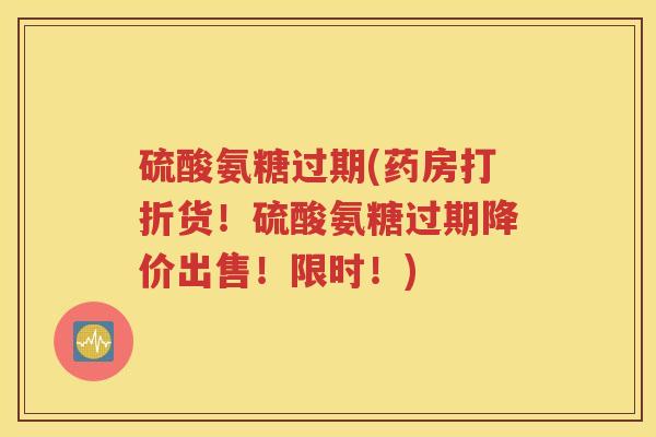 硫酸氨糖过期(药房打折货!硫酸氨糖过期降价出售!限时!) 硫酸氨糖过期(药房打折货!硫酸氨糖过期降价出售!限时!)