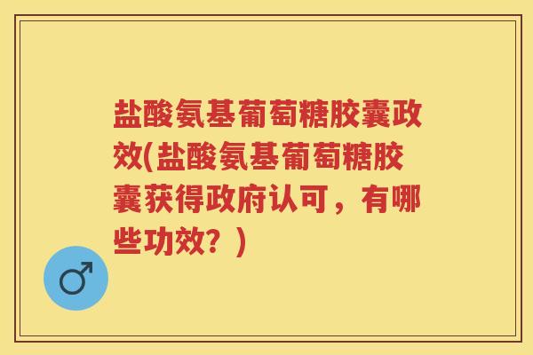 盐酸氨基葡萄糖胶囊政效(盐酸氨基葡萄糖胶囊获得政府认可，有哪些功效？)