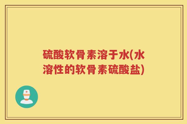 硫酸软骨素溶于水(水溶性的软骨素硫酸盐) 硫酸软骨素溶于水(水溶性的软骨素硫酸盐)