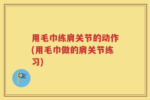 用毛巾练肩关节的动作(用毛巾做的肩关节练习) 用毛巾练肩关节的动作(用毛巾做的肩关节练习)