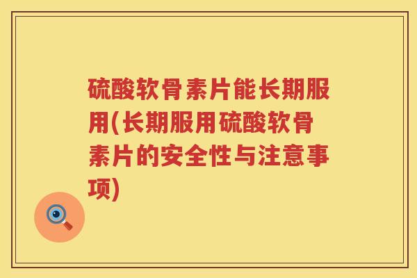 硫酸软骨素片能长期服用(长期服用硫酸软骨素片的安全性与注意事项) 硫酸软骨素片能长期服用(长期服用硫酸软骨素片的安全性与注意事项)