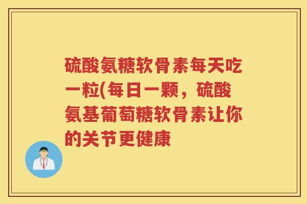 硫酸氨糖软骨素每天吃一粒(每日一颗,硫酸氨基葡萄糖软骨素让你的关节更健康 硫酸氨糖软骨素每天吃一粒(每日一颗,硫酸氨基葡萄糖软骨素让你的关节更健康
