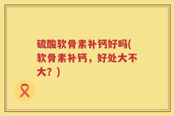 硫酸软骨素补钙好吗(软骨素补钙,好处大不大?) 硫酸软骨素补钙好吗(软骨素补钙,好处大不大?)