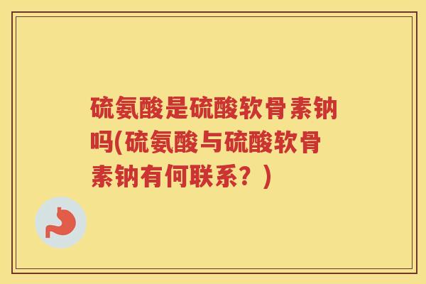 硫氨酸是硫酸软骨素钠吗(硫氨酸与硫酸软骨素钠有何联系?) 硫氨酸是硫酸软骨素钠吗(硫氨酸与硫酸软骨素钠有何联系?)