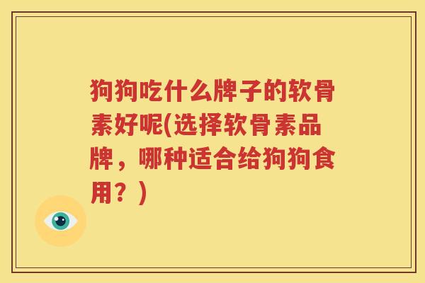 狗狗吃什么牌子的软骨素好呢(选择软骨素品牌,哪种适合给狗狗食用?) 狗狗吃什么牌子的软骨素好呢(选择软骨素品牌,哪种适合给狗狗食用?)
