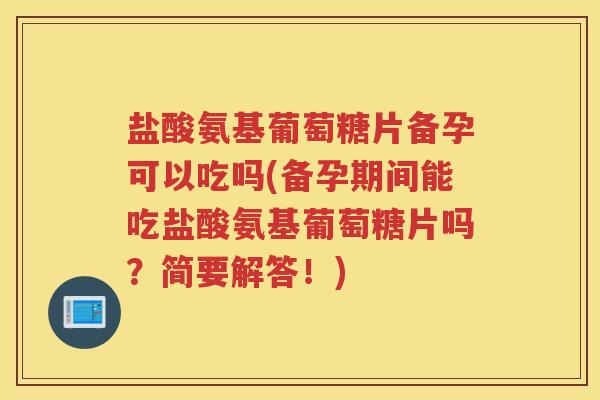 盐酸氨基葡萄糖片备孕可以吃吗(备孕期间能吃盐酸氨基葡萄糖片吗？简要解答！)