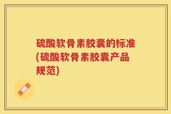 硫酸软骨素胶囊的标准(硫酸软骨素胶囊产品规范)