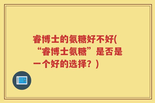 睿博士的氨糖好不好(“睿博士氨糖”是否是一个好的选择？)