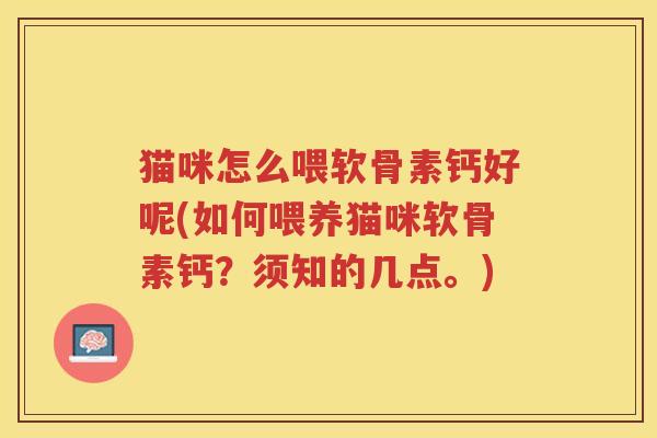 猫咪怎么喂软骨素钙好呢(如何喂养猫咪软骨素钙?须知的几点。) 猫咪怎么喂软骨素钙好呢(如何喂养猫咪软骨素钙?须知的几点。)