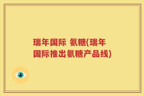 瑞年国际 氨糖(瑞年国际推出氨糖产品线) 瑞年国际 氨糖(瑞年国际推出氨糖产品线)