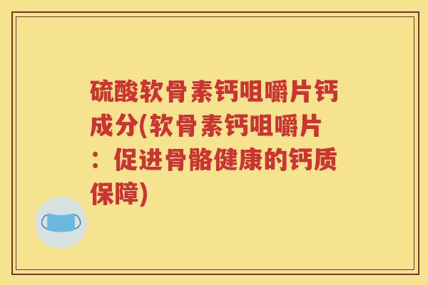 硫酸软骨素钙咀嚼片钙成分(软骨素钙咀嚼片:促进骨骼健康的钙质保障) 硫酸软骨素钙咀嚼片钙成分(软骨素钙咀嚼片:促进骨骼健康的钙质保障)