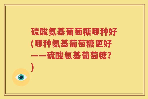 硫酸氨基葡萄糖哪种好(哪种氨基葡萄糖更好——硫酸氨基葡萄糖？)