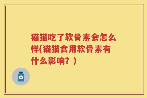 猫猫吃了软骨素会怎么样(猫猫食用软骨素有什么影响?) 猫猫吃了软骨素会怎么样(猫猫食用软骨素有什么影响?)