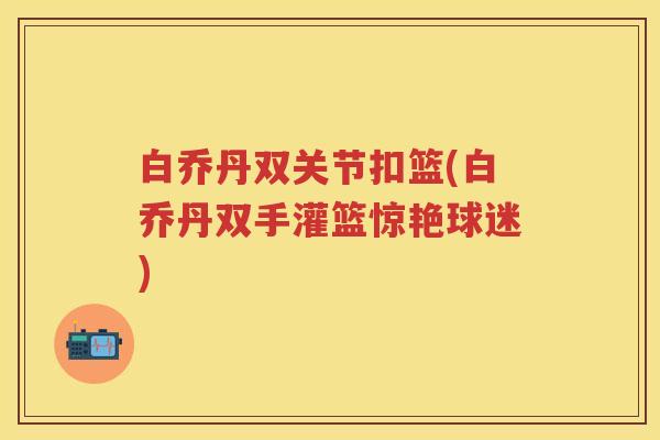 白乔丹双关节扣篮(白乔丹双手灌篮惊艳球迷) 白乔丹双关节扣篮(白乔丹双手灌篮惊艳球迷)