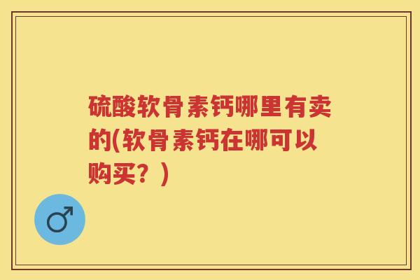 硫酸软骨素钙哪里有卖的(软骨素钙在哪可以购买?) 硫酸软骨素钙哪里有卖的(软骨素钙在哪可以购买?)