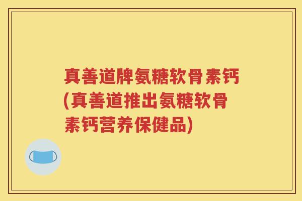 真善道牌氨糖软骨素钙(真善道推出氨糖软骨素钙营养保健品) 真善道牌氨糖软骨素钙(真善道推出氨糖软骨素钙营养保健品)