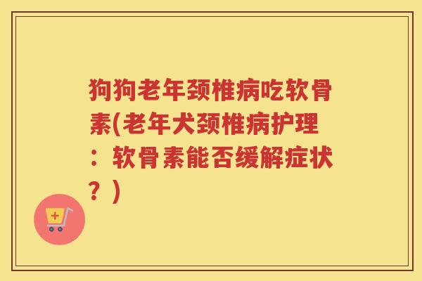 狗狗老年颈椎吃软骨素(老年犬颈椎护理:软骨素能否缓解症状?) 狗狗老年颈椎吃软骨素(老年犬颈椎护理:软骨素能否缓解症状?)