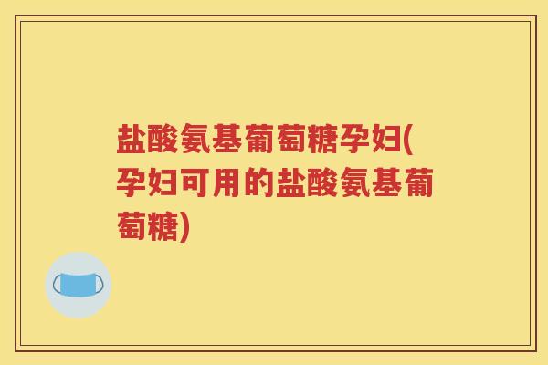 盐酸氨基葡萄糖孕妇(孕妇可用的盐酸氨基葡萄糖) 盐酸氨基葡萄糖孕妇(孕妇可用的盐酸氨基葡萄糖)