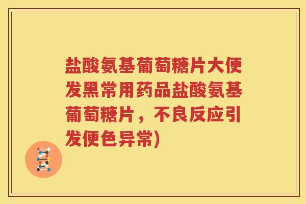 盐酸氨基葡萄糖片大便发黑常用药品盐酸氨基葡萄糖片，不良反应引发便色异常)