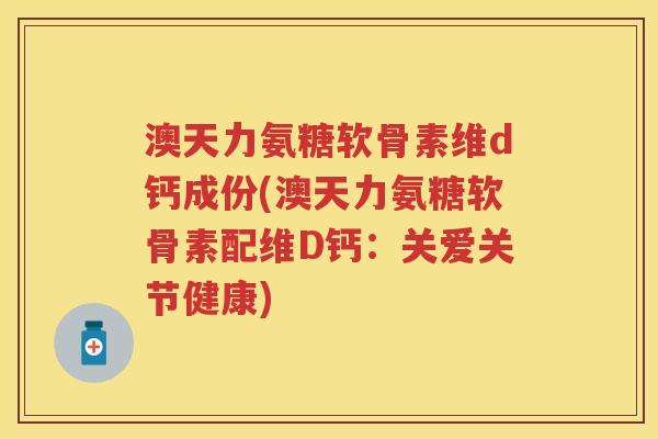 澳天力氨糖软骨素维d钙成份(澳天力氨糖软骨素配维D钙:关爱关节健康) 澳天力氨糖软骨素维d钙成份(澳天力氨糖软骨素配维D钙:关爱关节健康)