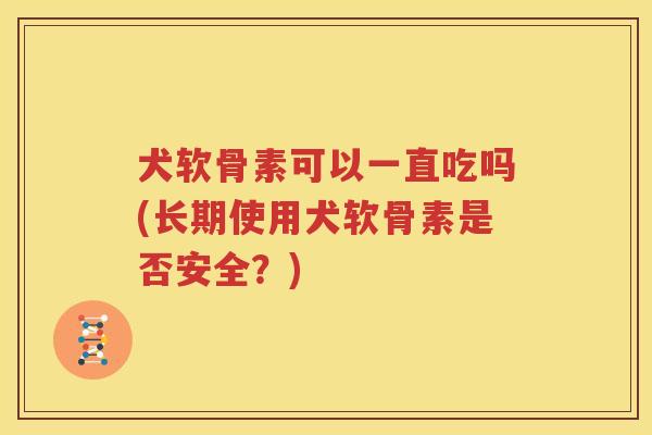 犬软骨素可以一直吃吗(长期使用犬软骨素是否安全?) 犬软骨素可以一直吃吗(长期使用犬软骨素是否安全?)