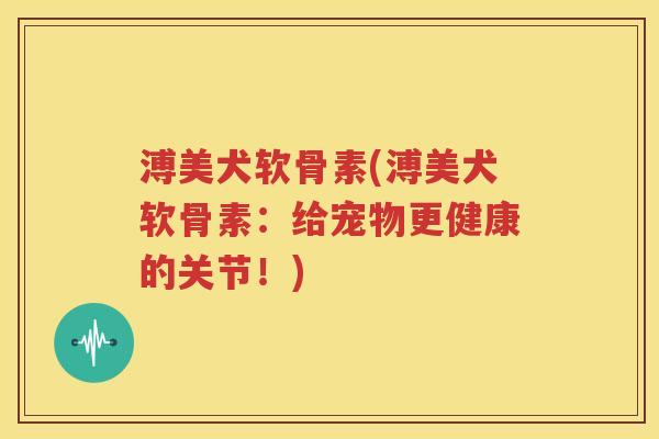 溥美犬软骨素(溥美犬软骨素:给宠物更健康的关节!) 溥美犬软骨素(溥美犬软骨素:给宠物更健康的关节!)