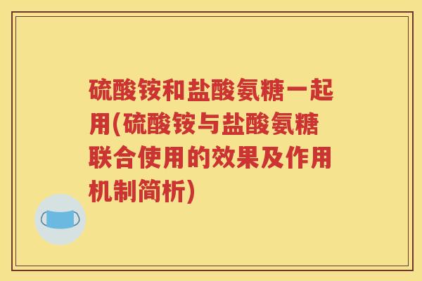 硫酸铵和盐酸氨糖一起用(硫酸铵与盐酸氨糖联合使用的效果及作用机制简析)