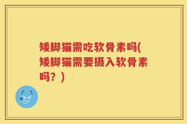 矮脚猫需吃软骨素吗(矮脚猫需要摄入软骨素吗？)