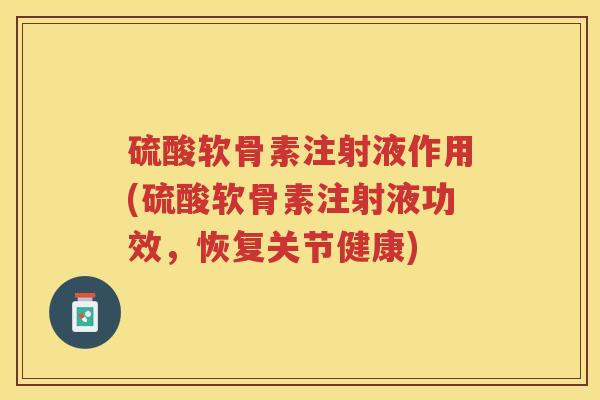 硫酸软骨素注射液作用(硫酸软骨素注射液功效，恢复关节健康)
