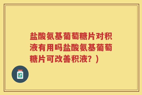 盐酸氨基葡萄糖片对积液有用吗盐酸氨基葡萄糖片可改善积液？)