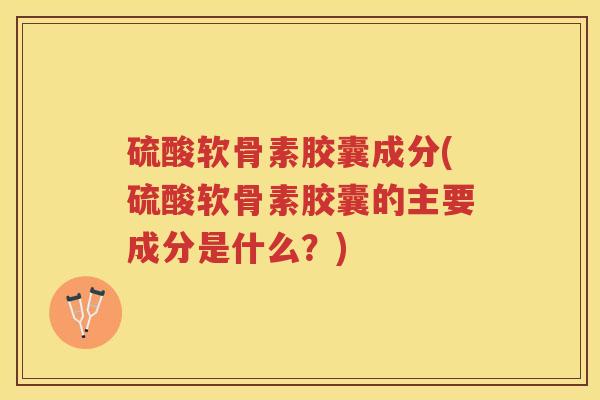 硫酸软骨素胶囊成分(硫酸软骨素胶囊的主要成分是什么？)