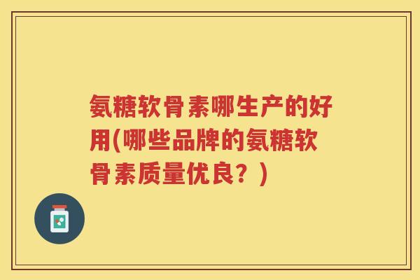 氨糖软骨素哪生产的好用(哪些品牌的氨糖软骨素质量优良?) 氨糖软骨素哪生产的好用(哪些品牌的氨糖软骨素质量优良?)