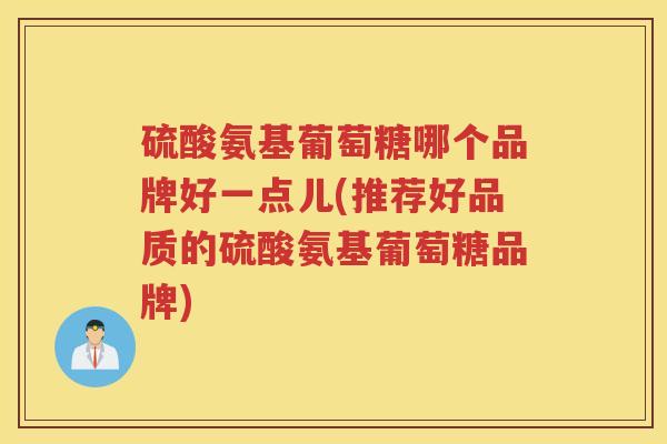 硫酸氨基葡萄糖哪个品牌好一点儿(推荐好品质的硫酸氨基葡萄糖品牌) 硫酸氨基葡萄糖哪个品牌好一点儿(推荐好品质的硫酸氨基葡萄糖品牌)