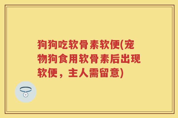狗狗吃软骨素软便(宠物狗食用软骨素后出现软便，主人需留意)