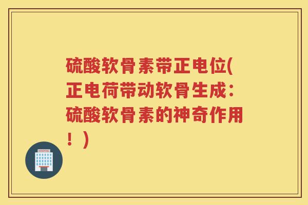 硫酸软骨素带正电位(正电荷带动软骨生成:硫酸软骨素的神奇作用!) 硫酸软骨素带正电位(正电荷带动软骨生成:硫酸软骨素的神奇作用!)