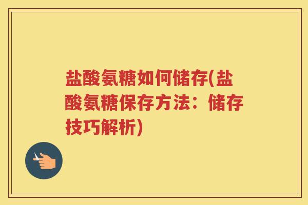 盐酸氨糖如何储存(盐酸氨糖保存方法：储存技巧解析)