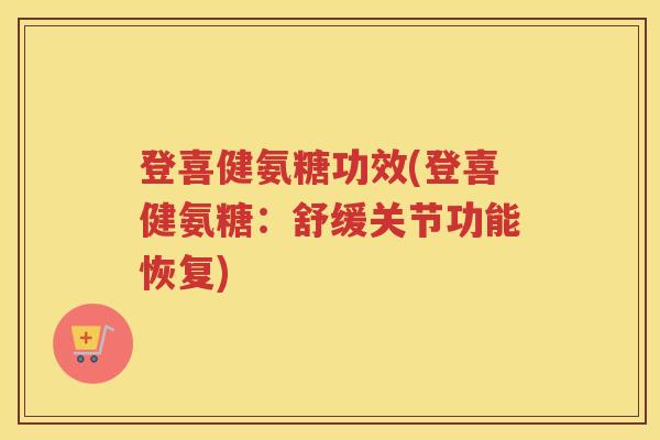 登喜健氨糖功效(登喜健氨糖：舒缓关节功能恢复)