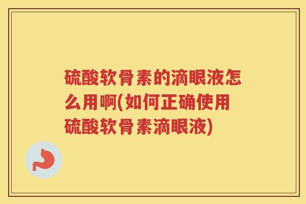 硫酸软骨素的滴眼液怎么用啊(如何正确使用硫酸软骨素滴眼液) 硫酸软骨素的滴眼液怎么用啊(如何正确使用硫酸软骨素滴眼液)