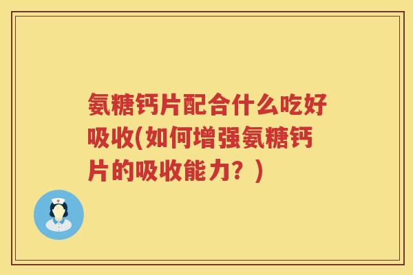 氨糖钙片配合什么吃好吸收(如何增强氨糖钙片的吸收能力?) 氨糖钙片配合什么吃好吸收(如何增强氨糖钙片的吸收能力?)