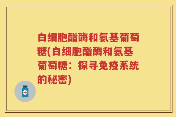 酯酶和氨基葡萄糖(酯酶和氨基葡萄糖:探寻系统的秘密) 酯酶和氨基葡萄糖(酯酶和氨基葡萄糖:探寻系统的秘密)