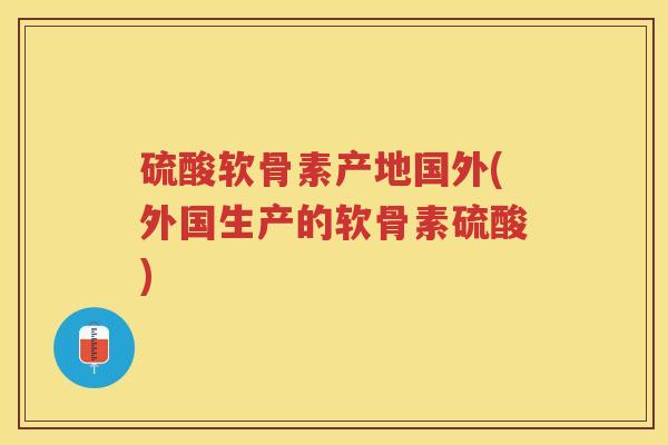 硫酸软骨素产地国外(外国生产的软骨素硫酸) 硫酸软骨素产地国外(外国生产的软骨素硫酸)