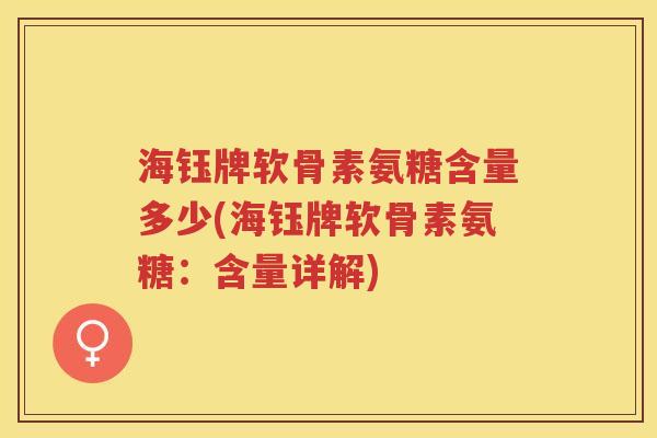 海钰牌软骨素氨糖含量多少(海钰牌软骨素氨糖:含量详解) 海钰牌软骨素氨糖含量多少(海钰牌软骨素氨糖:含量详解)